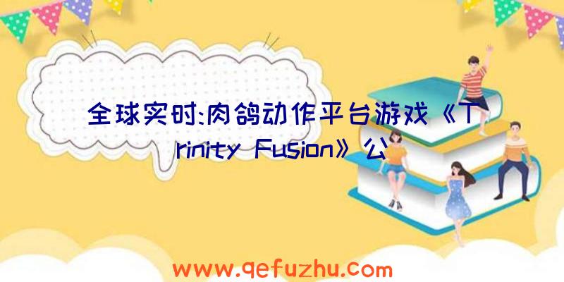 全球实时:肉鸽动作平台游戏《Trinity